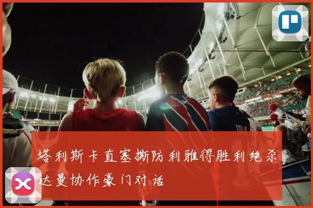 塔利斯卡直塞撕防利雅得胜利绝杀达曼协作豪门对话