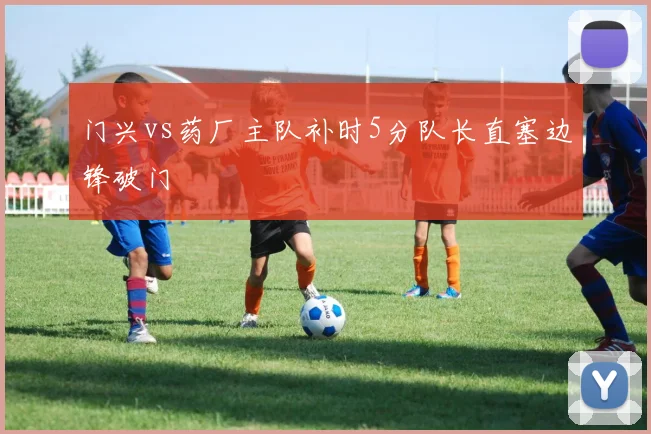 门兴vs药厂主队补时5分队长直塞边锋破门
