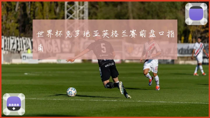 世界杯克罗地亚英格兰赛前盘口指南