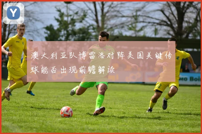 澳大利亚队博雷洛对阵美国关键传球能否出现前瞻解读